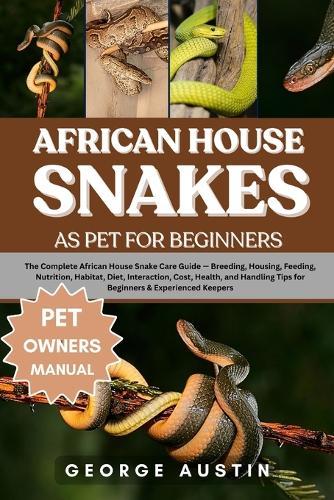 African House Snakes as Pet for Beginners: The Complete African House Snake Care Guide - Breeding, Housing, Feeding, Nutrition, Habitat, Diet, Interaction, Cost, Health, and Handling Tips for Beginners & Experienced Keepers