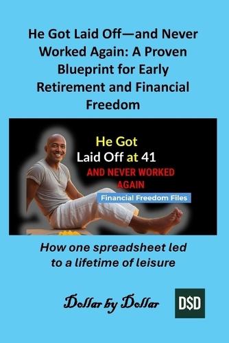 He Got Laid Off-and Never Worked Again: A Proven Blueprint for Early Retirement and Financial Freedom: How one spreadsheet led to a lifetime of leisure