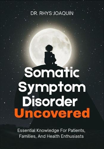Somatic Symptom Disorder Uncovered: Essential Knowledge For Patients, Families, And Health Enthusiasts