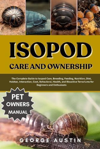 Isopod Care and Ownership: The Complete Guide to Isopod Care, Breeding, Feeding, Nutrition, Diet, Habitat, Interaction, Cost, Behavioral, Health, and Bioactive Terrariums for Beginners and Enthusiasts