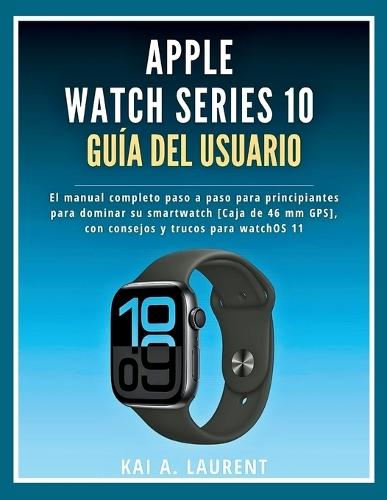 Apple Watch Serie 10 Guía del usuario: El manual completo paso a paso para principiantes para dominar su smartwatch [Caja de 46 mm GPS], con consejos y trucos para watchOS 11