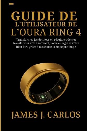 Guide de l'utilisateur de l'Oura Ring 4: Transformez les données en résultats réels et transformez votre sommeil, votre énergie et votre bien-être grâce à des conseils étape par étape