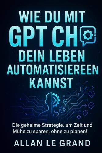 Wie Du Mit Gpt Chat Dein Leben Automatisieren Kannst: Die geheime Strategie, um Zeit und Mühe zu sparen, ohne zu planen!