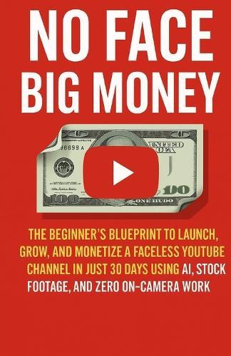 No Face Big Money: The Beginner's Blueprint to Launch, Grow, and Monetize a Faceless Youtube Channel in Just 30 Days Using Ai, Stock Footage, and Zero On-Camera Work