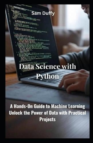 Data Science with Python: A Hands-On Guide to Machine Learning Unlock the Power of Data with Practical Projects