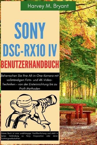 Sony DSC-RX10 IV Benutzerhandbuch: Beherrschen Sie Ihre All-in-One-Kamera mit vollständigen Foto- und 4K-Video-Techniken - von der Ersteinrichtung bis zu Profi-Methoden