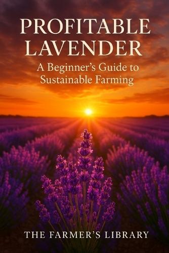 Profitable Lavender: A Beginner's Guide to Growing, Harvesting, and Selling Lavender for Sustainable Income
