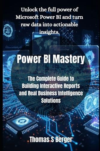 Power BI Mastery: The Complete Guide to Building Interactive Reports and Real Business Intelligence Solutions