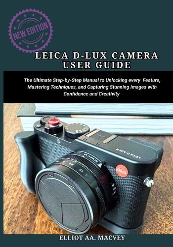 Leica D-Lux 8 Camera User Guide: The Ultimate Step-by-Step Manual to unlocking every feature, mastering techniques, and capturing stunning images with confidence and creativity.