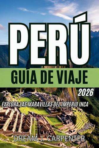 Guía de Viajes de Perú 2026: Explora las maravillas del Imperio Inca