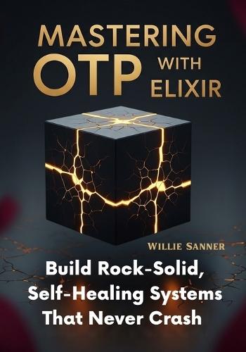 Mastering OTP with Elixir: Build Rock-Solid, Self-Healing Systems That Never Crash