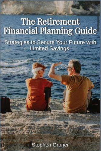 The Retirement Financial Planning Guide: Strategies to Secure Your Future with Limited Savings