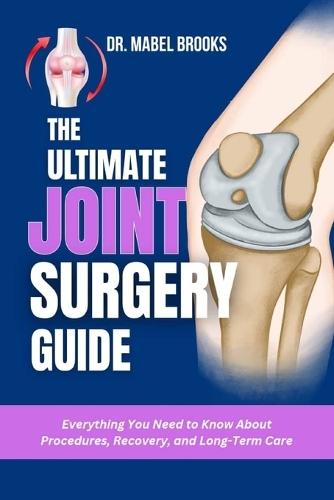 The Ultimate Joint Surgery Guide: Everything You Need to Know About Procedures, Recovery, and Long-Term Care