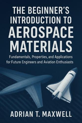 The Beginner's Introduction to Aerospace Materials: Fundamentals, Properties, and Applications for Future Engineers and Aviation Enthusiasts
