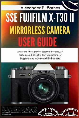 SSE FUJIFILM X-T30 II Mirrorless Camera User Guide: Mastering Photography: Essential Settings, AF Techniques, & Creative Film Simulations for Beginners to Advanced Enthusiasts