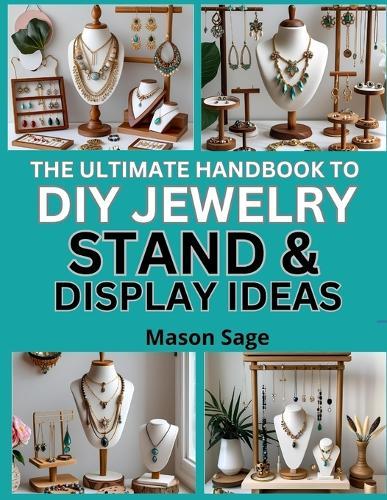 The Ultimate Handbook to DIY Jewelry Stand & Display Ideas: Craft Stylish Holders for Markets, Gifts, and Home Use