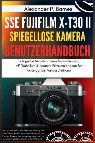 SSE FUJIFILM X-T30 II Spiegellose Kamera Benutzerhandbuch: Fotografie Meistern: Grundeinstellungen, AF-Techniken & Kreative Filmsimulationen für Anfänger bis Fortgeschrittene
