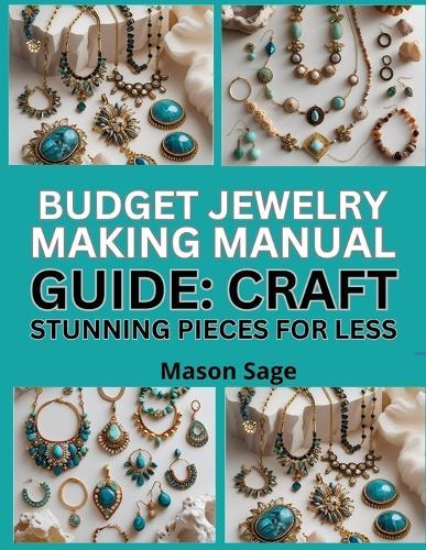 Budget Jewelry Making Manual Guide: CRAFT STUNNING PIECES FOR LESS : Affordable Materials and Projects That Look Professional