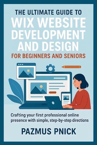 The Ultimate Guide to Wix Website Development and Design for Beginners and Seniors: Crafting your first professional online presence with simple, step-by-step directions