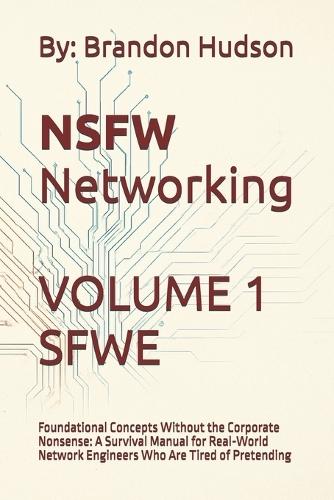 NSFW Networking Safe for Work Edition: Volume 1 - Foundational Concepts Without the Corporate Nonsense: A Survival Manual for Real-World Network Engineers Who Are Tired of Pretending