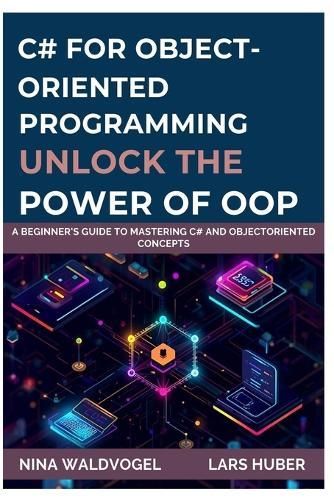 C# for Object-Oriented Programming: Unlock the Power of OOP: A Beginner's Guide to Mastering C# and ObjectOriented Concepts