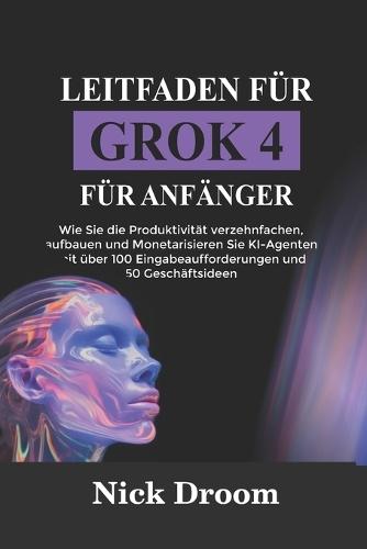 Leitfaden Für Grok 4 Für Anfänger: Wie Sie die Produktivität verzehnfachen, aufbauen und Monetarisieren Sie KI-Agenten mit über 100 Eingabeaufforderungen und 50 Geschäftsideen