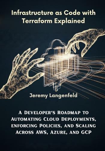 Infrastructure as Code with Terraform Explained: A Developer's Roadmap to Automating Cloud Deployments, Enforcing Policies, and Scaling Across AWS, Azure, and GCP
