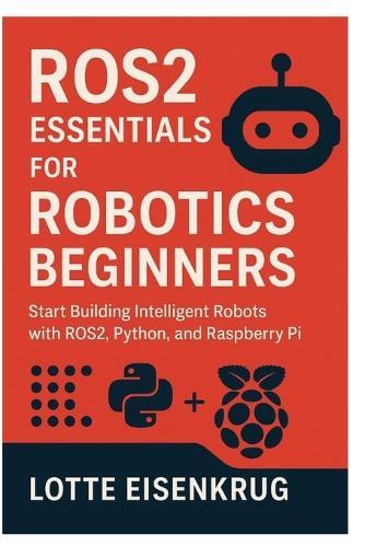 Ros2 Essentials for Robotics Beginners: Start Building Intelligent Robots with ROS2, Python, and Raspberry Pi