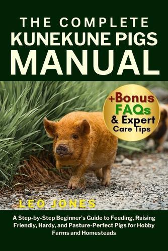 The Complete Kunekune Pigs Manual: A Step-by-Step Beginner's Guide to Feeding, Raising Friendly, Hardy, and Pasture-Perfect Pigs for Hobby Farms and Homesteads