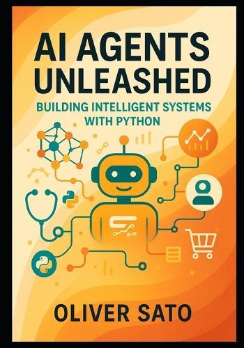 AI Agents Unleashed: Building Intelligent Systems with Python: From Foundations to Scalable Autonomous Solutions