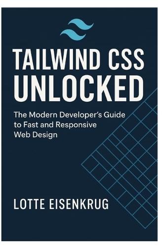 Tailwind CSS Unlocked: The Modern Developer's Guide to Fast and Responsive Web Design