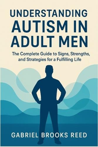 Understanding Autism in Adult Men: The Complete Guide to Signs, Strengths, and Strategies for a Fulfilling Life