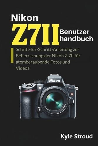 Nikon Z 7II Kamera-Benutzerhandbuch: Schritt-für-Schritt-Anleitung zur Beherrschung der Nikon Z 7II für atemberaubende Fotos und Videos