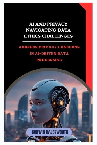 AI and Privacy Navigating Data Ethics Challenges: Address privacy concerns in AI-driven data processing