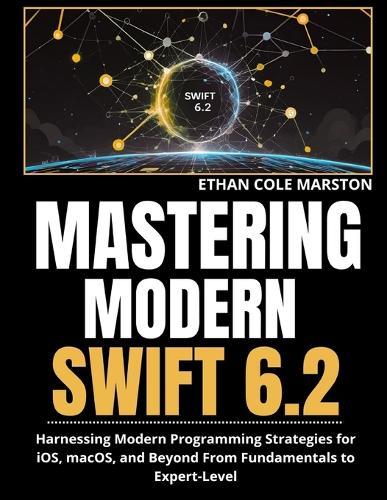 Mastering Modern Swift 6.2: Harnessing Modern Programming Strategies for iOS, macOS, and Beyond From Fundamentals to Expert-Level