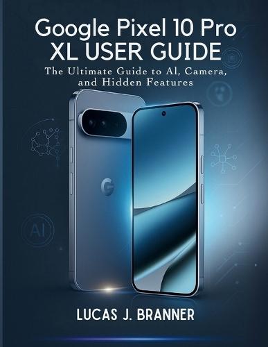 Google Pixel 10 Pro XL User Guide: The Ultimate Guide to AI, Camera, and Hidden Features.