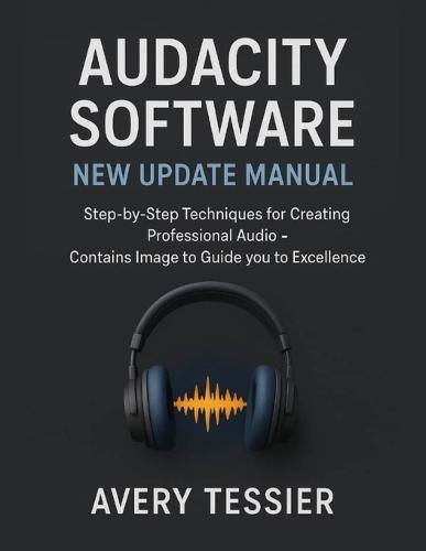 Audacity Software New Update Manual: Step-by-Step Techniques for Creating Professional Audio - Contains image to Guide you to Excellence.