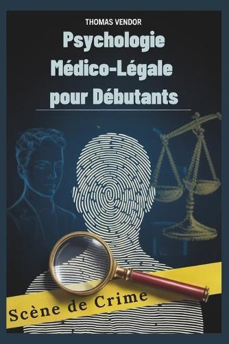 Psychologie Médico-Légale pour Débutants: Un manuel d'introduction au comportement criminel, aux systèmes juridiques et à la psychologie d'investigation pour les futurs professionnels