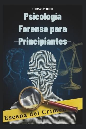 Psicología Forense para Principiantes: Un libro de texto introductorio al comportamiento criminal, los sistemas legales y la psicología investigativa para aspirantes a profesionales y mentes curiosas