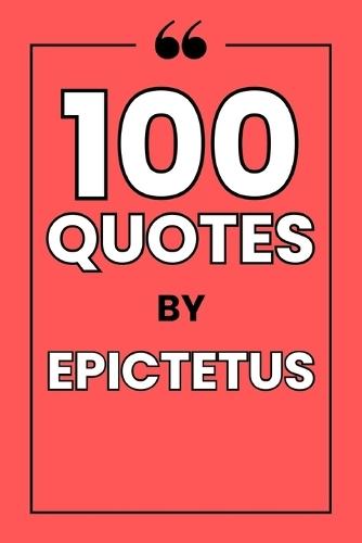 100 Quotes by Epictetus: A Guide to Mastering Your Mind, Finding Serenity, and Cultivating Unshakeable Character