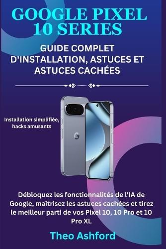 Google Pixel 10: Guide complet d'installation, astuces et astuces cachées: Débloquez les fonctionnalités de l'IA de Google, maîtrisez les astuces cachées et tirez le meilleur parti de vos Pixel 10