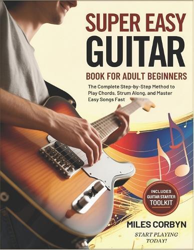Super Easy Guitar Book for Adult Beginners: The Complete Step-by-Step Method to Play Chords, Strum Along, And Master Easy Songs Fast