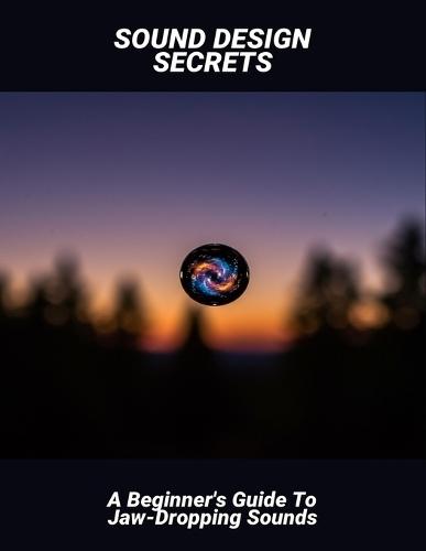 Sound Design Secrets: A Beginner'S Guide To Jaw-Dropping Sounds