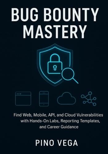 Bug bounty mastery: Find Web, Mobile, API, and Cloud Vulnerabilities with Hands-On Labs, Reporting Templates, and Career Guidance