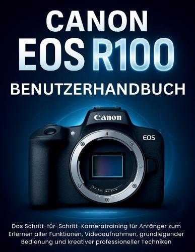 Canon EOS R100 Benutzerhandbuch: Das Schritt-für-Schritt-Kameratraining für Anfänger zum Erlernen aller Funktionen, Videoaufnahmen, grundlegender Bedienung und kreativer professioneller Techniken