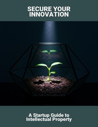Secure Your Innovation: A Startup Guide To Intellectual Property