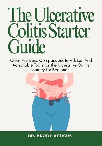 The Ulcerative Colitis Starter Guide: Clear Answers, Compassionate Advice, And Actionable Tools for the Ulcerative Colitis Journey for Beginner's