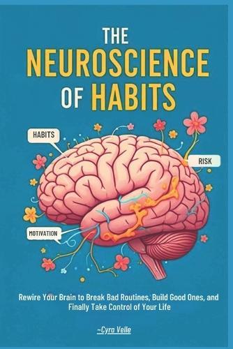 The Neuroscience of Habits: Rewire Your Brain to Break Bad Routines, Build Good Ones, and Finally Take Control of Your Life