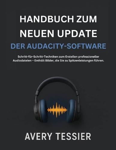Handbuch Zum Neuen Update Der Audacity-Software: Schritt-für-Schritt-Techniken zum Erstellen professioneller Audiodateien - Enthält Bilder, die Sie zu Spitzenleistungen führen.