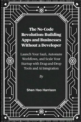 The No-Code Revolution: Building Apps and Businesses Without a Developer: Launch Your SaaS, Automate Workflows, and Scale Your Startup with Drag-and-Drop Tools and Ai Integration